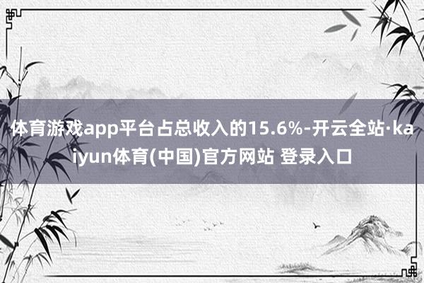 体育游戏app平台占总收入的15.6%-开云全站·kaiyun体育(中国)官方网站 登录入口