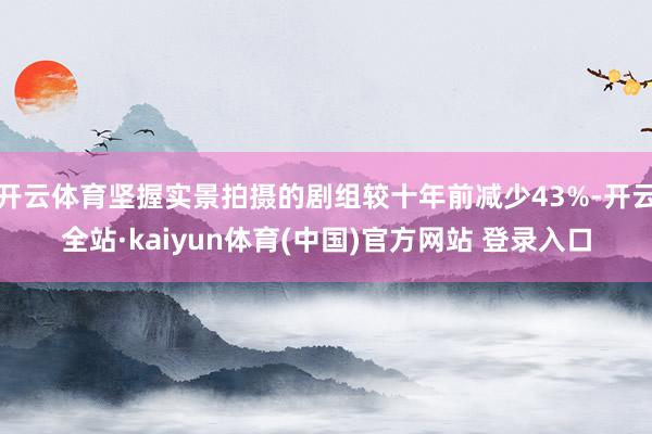 开云体育坚握实景拍摄的剧组较十年前减少43%-开云全站·kaiyun体育(中国)官方网站 登录入口