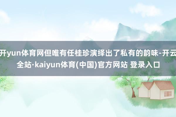 开yun体育网但唯有任桂珍演绎出了私有的韵味-开云全站·kaiyun体育(中国)官方网站 登录入口