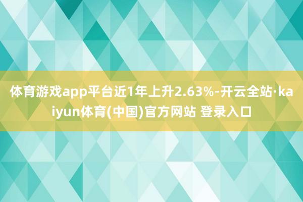 体育游戏app平台近1年上升2.63%-开云全站·kaiyun体育(中国)官方网站 登录入口