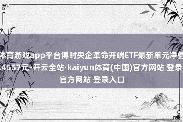 体育游戏app平台博时央企革命开端ETF最新单元净值为1.4557元-开云全站·kaiyun体育(中国)官方网站 登录入口