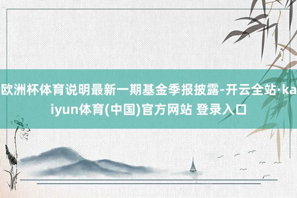 欧洲杯体育说明最新一期基金季报披露-开云全站·kaiyun体育(中国)官方网站 登录入口
