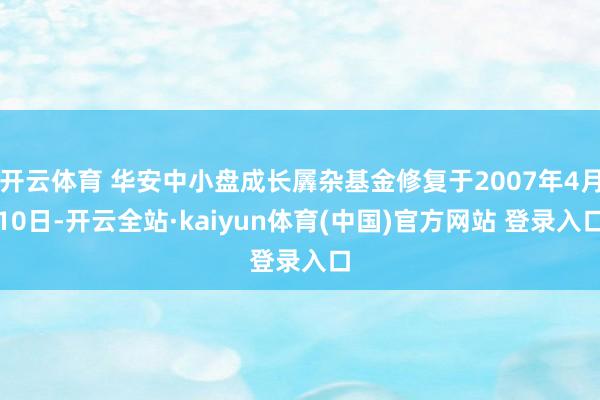 开云体育 华安中小盘成长羼杂基金修复于2007年4月10日-开云全站·kaiyun体育(中国)官方网站 登录入口