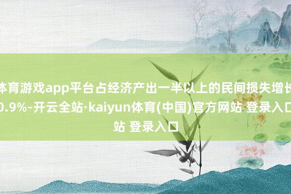 体育游戏app平台占经济产出一半以上的民间损失增长0.9%-开云全站·kaiyun体育(中国)官方网站 登录入口