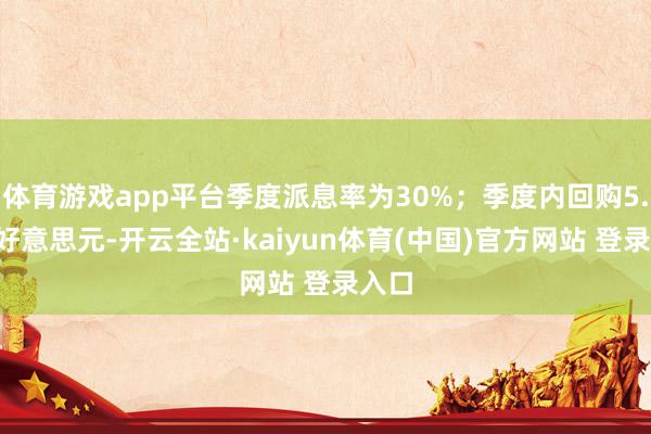 体育游戏app平台季度派息率为30%；季度内回购5.4亿好意思元-开云全站·kaiyun体育(中国)官方网站 登录入口