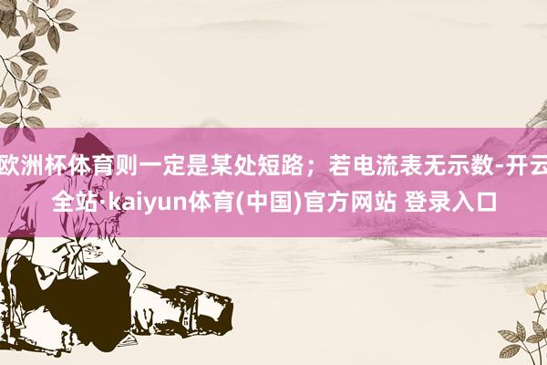 欧洲杯体育则一定是某处短路；若电流表无示数-开云全站·kaiyun体育(中国)官方网站 登录入口