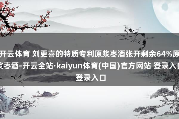 开云体育 刘更喜的特质专利原浆枣酒张开剩余64%原浆枣酒-开云全站·kaiyun体育(中国)官方网站 登录入口