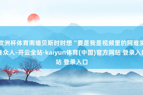 欧洲杯体育南墙贝斯时时想“要是我是视频里的阿谁演奏众人-开云全站·kaiyun体育(中国)官方网站 登录入口