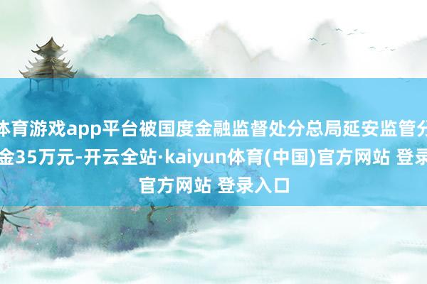 体育游戏app平台被国度金融监督处分总局延安监管分局罚金35万元-开云全站·kaiyun体育(中国)官方网站 登录入口
