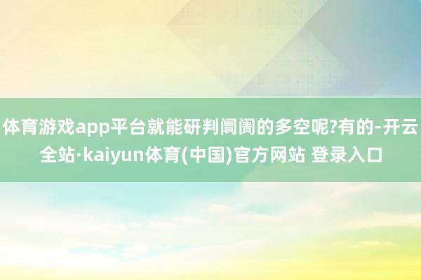 体育游戏app平台就能研判阛阓的多空呢?有的-开云全站·kaiyun体育(中国)官方网站 登录入口