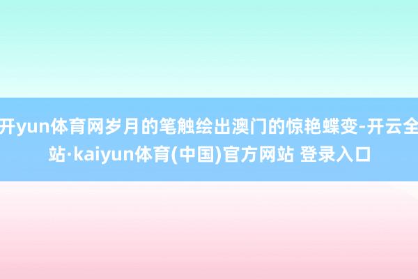 开yun体育网岁月的笔触绘出澳门的惊艳蝶变-开云全站·kaiyun体育(中国)官方网站 登录入口